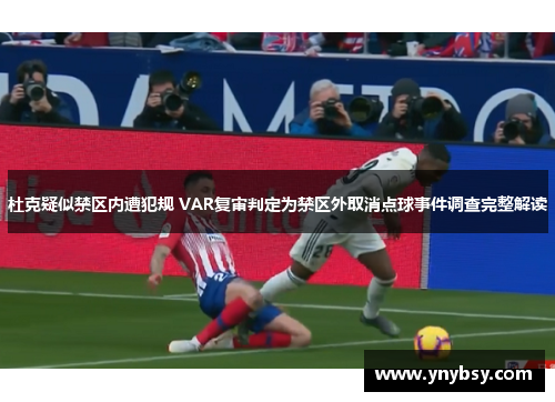 杜克疑似禁区内遭犯规 VAR复审判定为禁区外取消点球事件调查完整解读